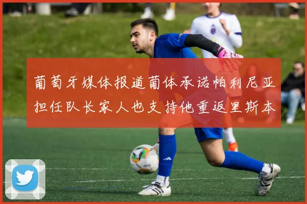 葡萄牙媒体报道葡体承诺帕利尼亚担任队长家人也支持他重返里斯本