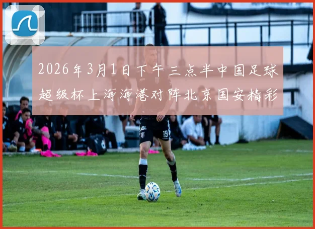 2026年3月1日下午三点半中国足球超级杯上海海港对阵北京国安精彩对决即将上演