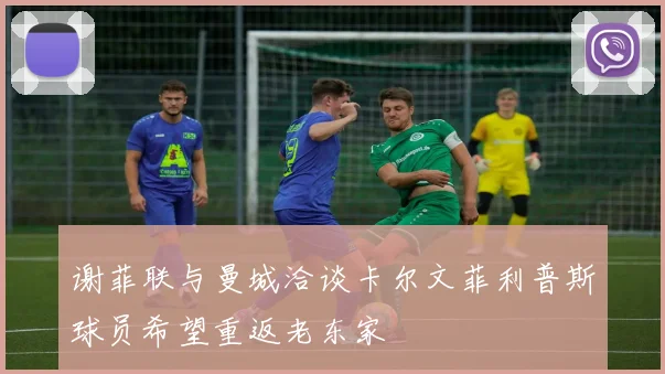 谢菲联与曼城洽谈卡尔文菲利普斯球员希望重返老东家