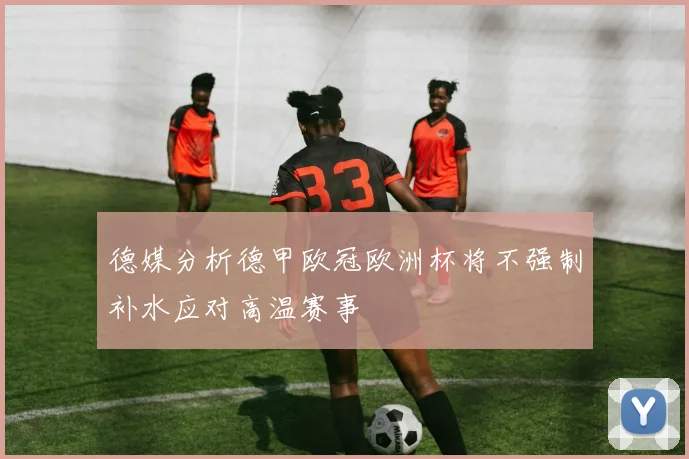 德媒分析德甲欧冠欧洲杯将不强制补水应对高温赛事