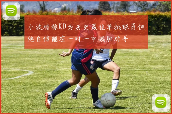 小波特称KD为历史最佳单挑球员但他自信能在一对一中战胜对手