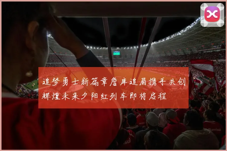 追梦勇士新篇章詹库追眉携手共创辉煌未来夕阳红列车即将启程