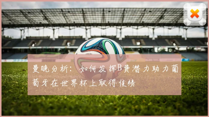 曼晚分析：如何发挥B费潜力助力葡萄牙在世界杯上取得佳绩