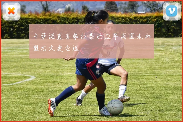 卡萨诺直言弗拉泰西应早离国米加盟尤文更合适