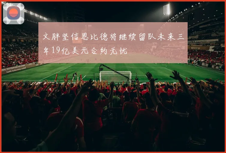 文胖坚信恩比德将继续留队未来三年19亿美元合约无忧