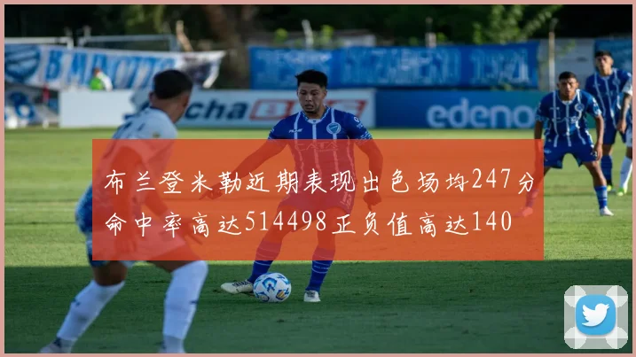 布兰登米勒近期表现出色场均247分命中率高达514498正负值高达140