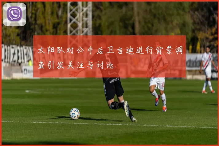 太阳队对公牛后卫吉迪进行背景调查引发关注与讨论