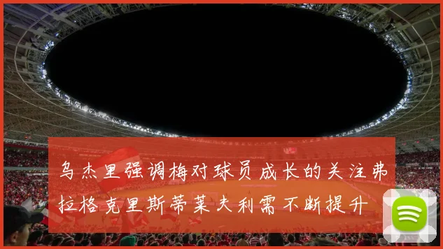 乌杰里强调梅对球员成长的关注弗拉格克里斯蒂莱夫利需不断提升