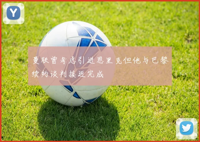 曼联曾考虑引进恩里克但他与巴黎续约谈判接近完成