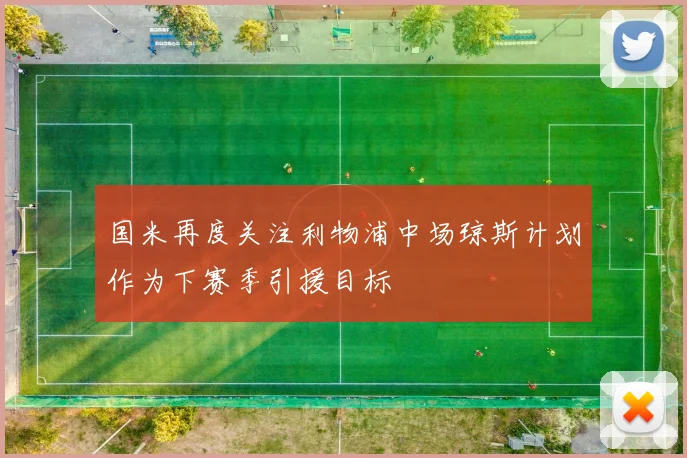 国米再度关注利物浦中场琼斯计划作为下赛季引援目标