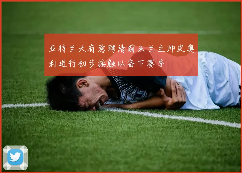 亚特兰大有意聘请前米兰主帅皮奥利进行初步接触以备下赛季