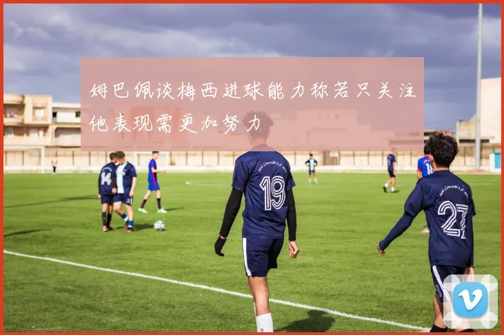 姆巴佩谈梅西进球能力称若只关注他表现需更加努力